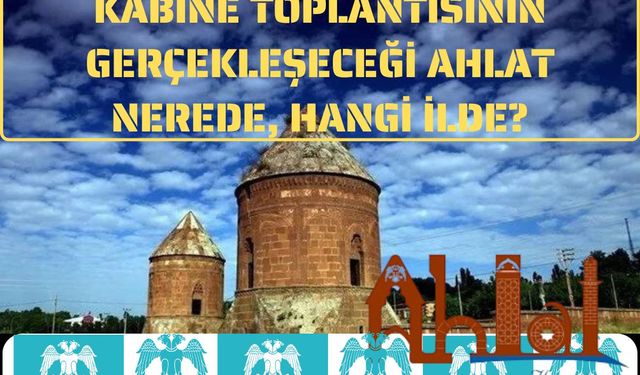 Kabine toplantısının gerçekleşeceği Ahlat nerede, hangi ilde?